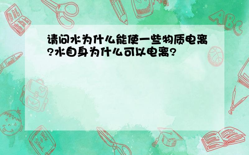 请问水为什么能使一些物质电离?水自身为什么可以电离?