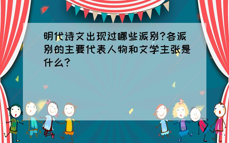 明代诗文出现过哪些派别?各派别的主要代表人物和文学主张是什么?