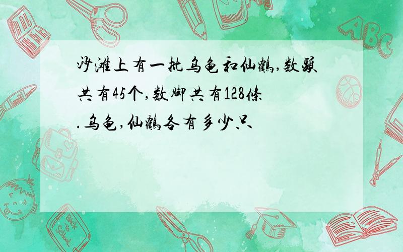 沙滩上有一批乌龟和仙鹤,数头共有45个,数脚共有128条.乌龟,仙鹤各有多少只