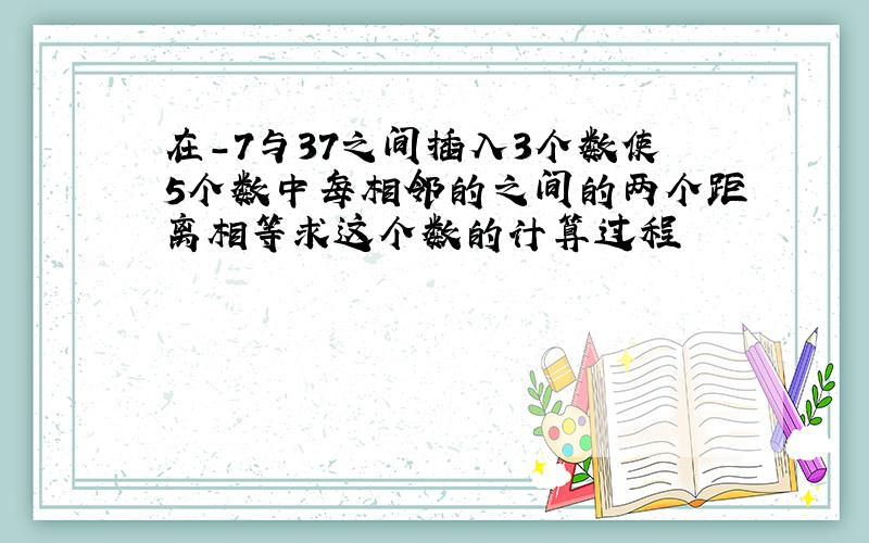 在-7与37之间插入3个数使5个数中每相邻的之间的两个距离相等求这个数的计算过程