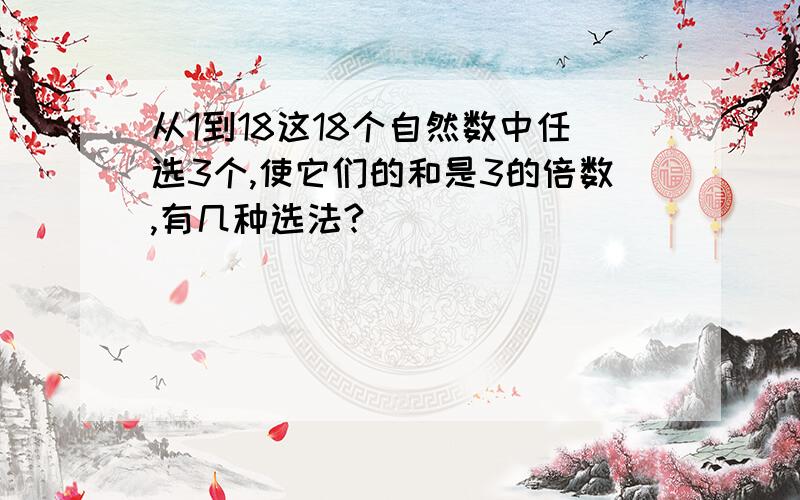 从1到18这18个自然数中任选3个,使它们的和是3的倍数,有几种选法?