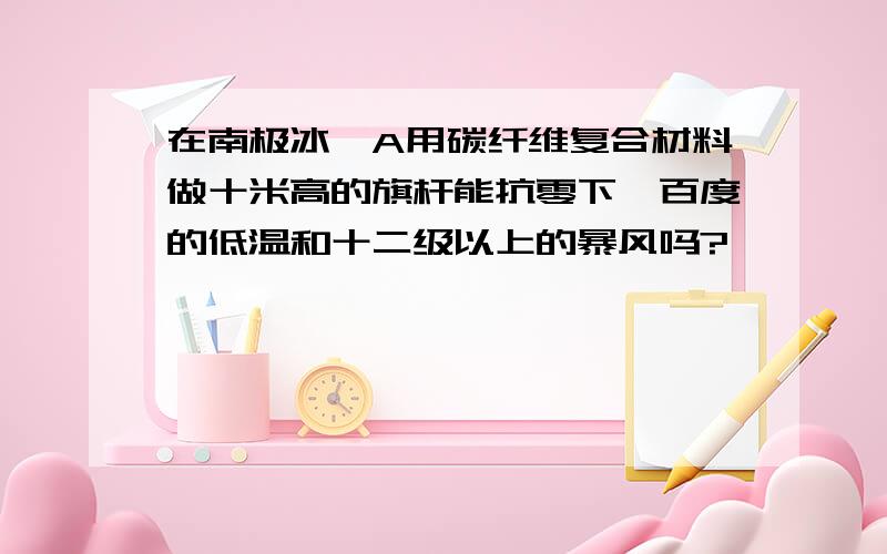 在南极冰穹A用碳纤维复合材料做十米高的旗杆能抗零下一百度的低温和十二级以上的暴风吗?