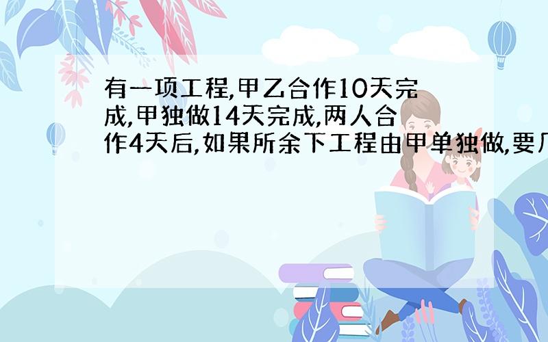 有一项工程,甲乙合作10天完成,甲独做14天完成,两人合作4天后,如果所余下工程由甲单独做,要几天完成?