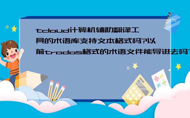 tcloud计算机辅助翻译工具的术语库支持文本格式吗?以前trados格式的术语文件能导进去吗?