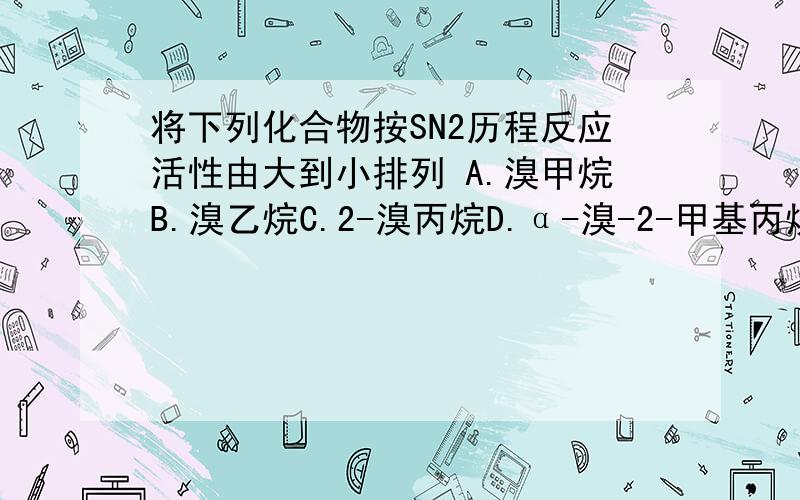 将下列化合物按SN2历程反应活性由大到小排列 A.溴甲烷B.溴乙烷C.2-溴丙烷D.α-溴-2-甲基丙烷