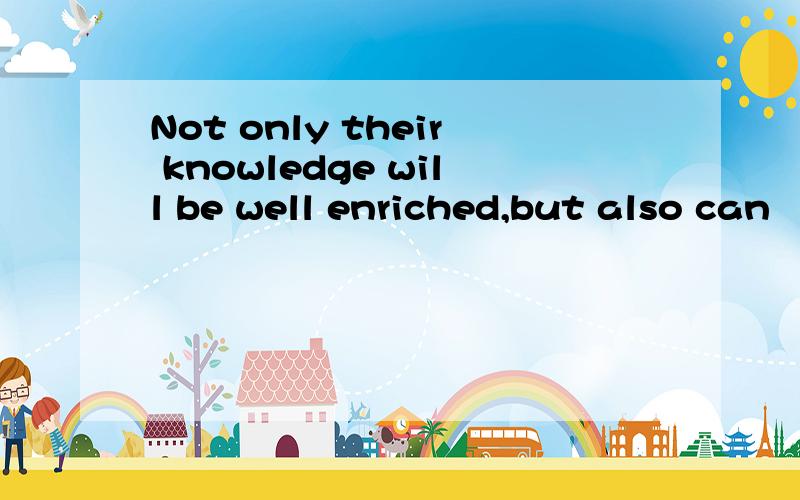 Not only their knowledge will be well enriched,but also can