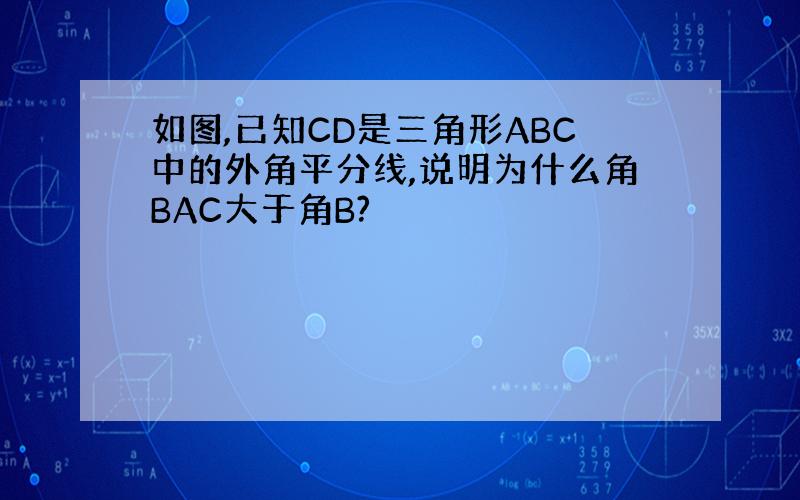 如图,已知CD是三角形ABC中的外角平分线,说明为什么角BAC大于角B?