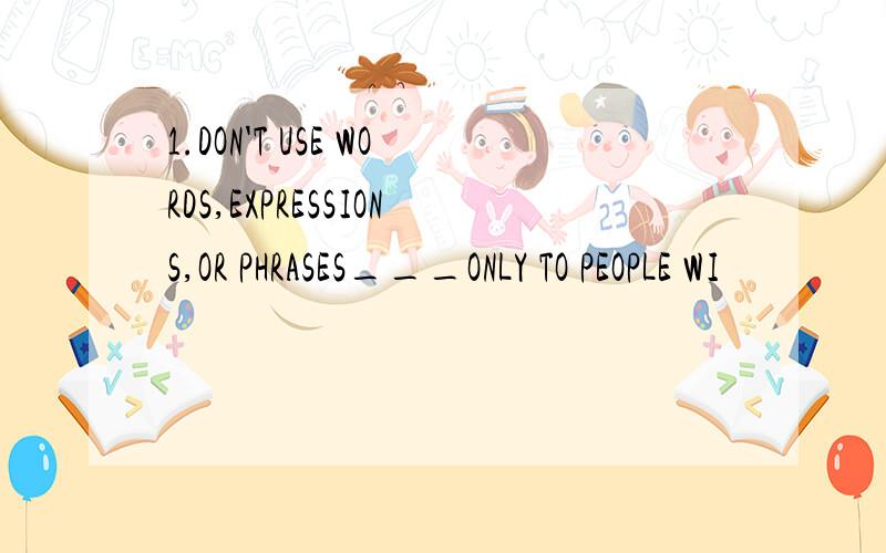 1.DON'T USE WORDS,EXPRESSIONS,OR PHRASES___ONLY TO PEOPLE WI