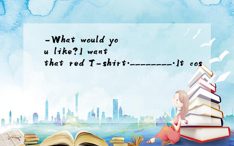 -What would you like?I want that red T-shirt.________.It cos