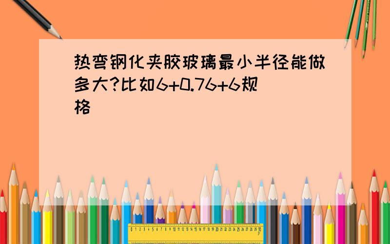 热弯钢化夹胶玻璃最小半径能做多大?比如6+0.76+6规格