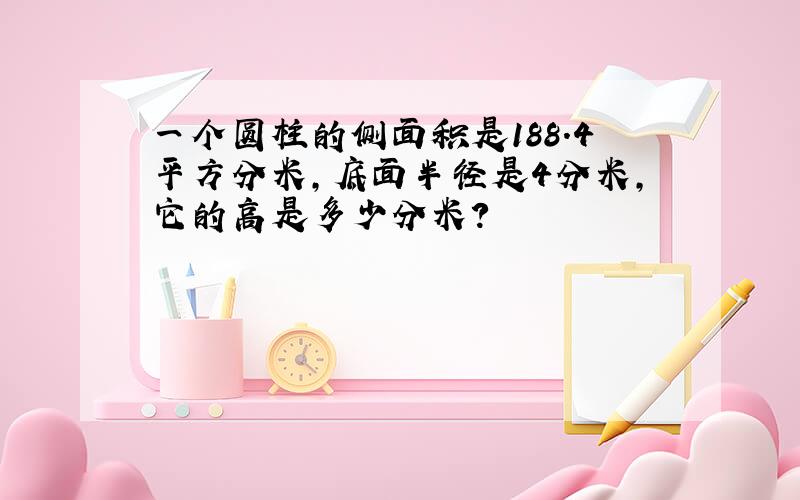 一个圆柱的侧面积是188.4平方分米,底面半径是4分米,它的高是多少分米?