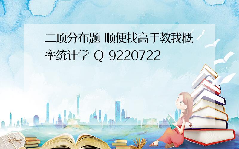 二项分布题 顺便找高手教我概率统计学 Q 9220722