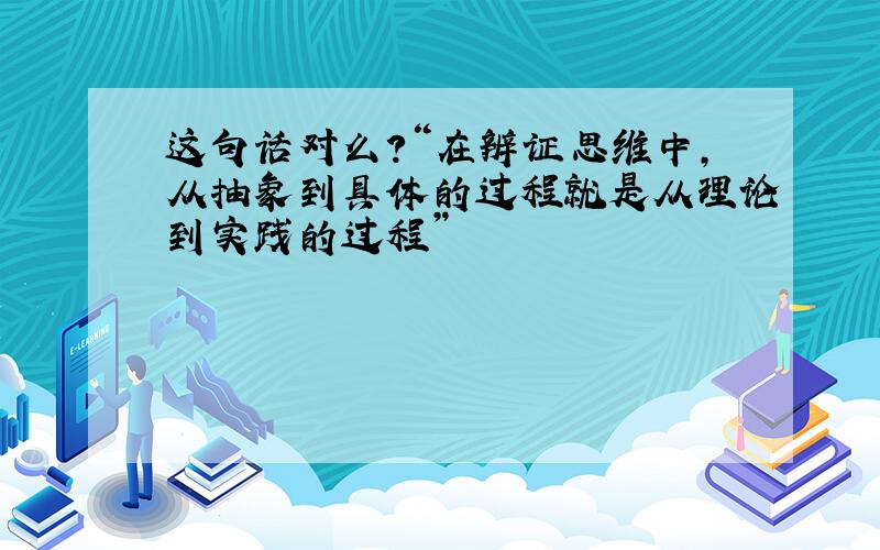 这句话对么?“在辨证思维中,从抽象到具体的过程就是从理论到实践的过程”