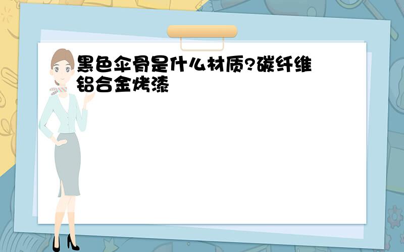 黑色伞骨是什么材质?碳纤维 铝合金烤漆