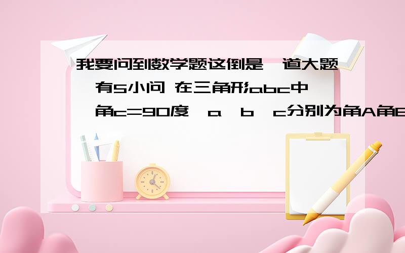 我要问到数学题这倒是一道大题,有5小问 在三角形abc中,角c=90度,a,b,c分别为角A角B角C德对边 已知tanA