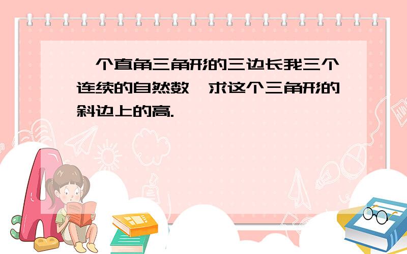 一个直角三角形的三边长我三个连续的自然数,求这个三角形的斜边上的高.