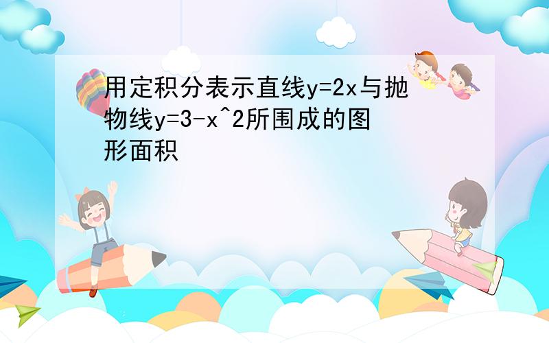 用定积分表示直线y=2x与抛物线y=3-x^2所围成的图形面积