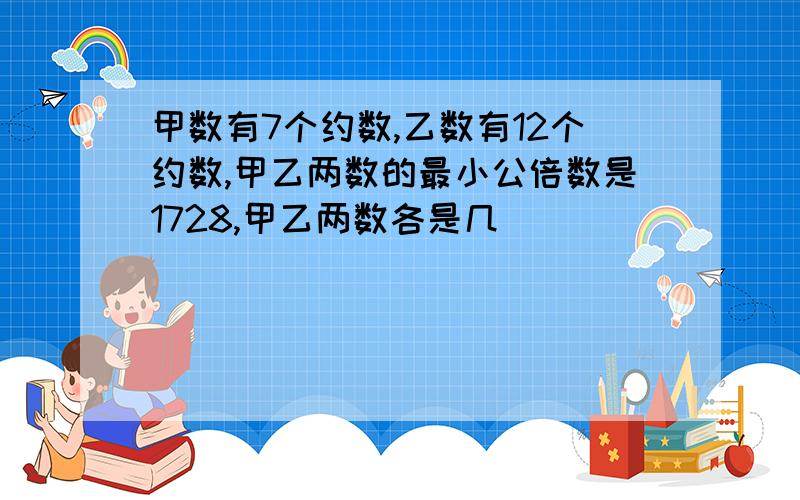 甲数有7个约数,乙数有12个约数,甲乙两数的最小公倍数是1728,甲乙两数各是几