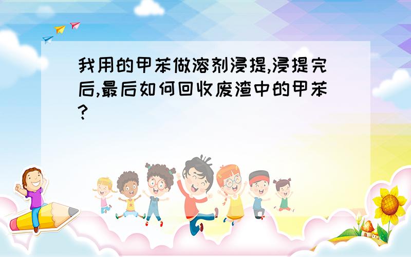 我用的甲苯做溶剂浸提,浸提完后,最后如何回收废渣中的甲苯?