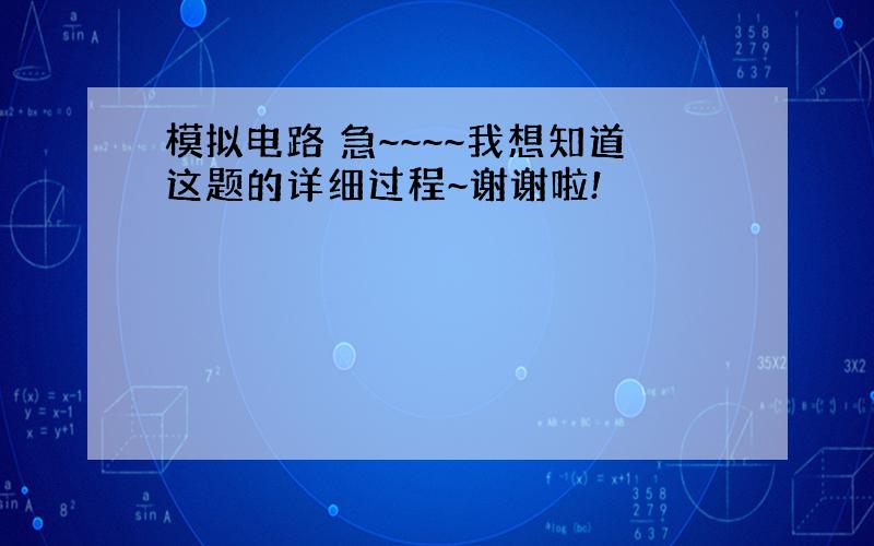 模拟电路 急~~~~我想知道这题的详细过程~谢谢啦!