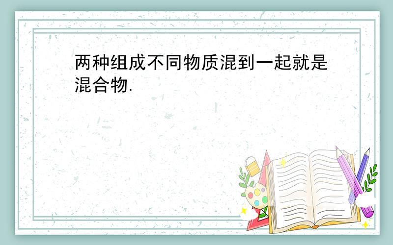 两种组成不同物质混到一起就是混合物.