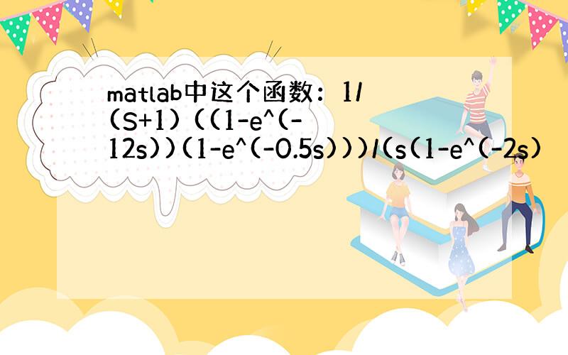 matlab中这个函数：1/(S+1) ((1-e^(-12s))(1-e^(-0.5s)))/(s(1-e^(-2s)