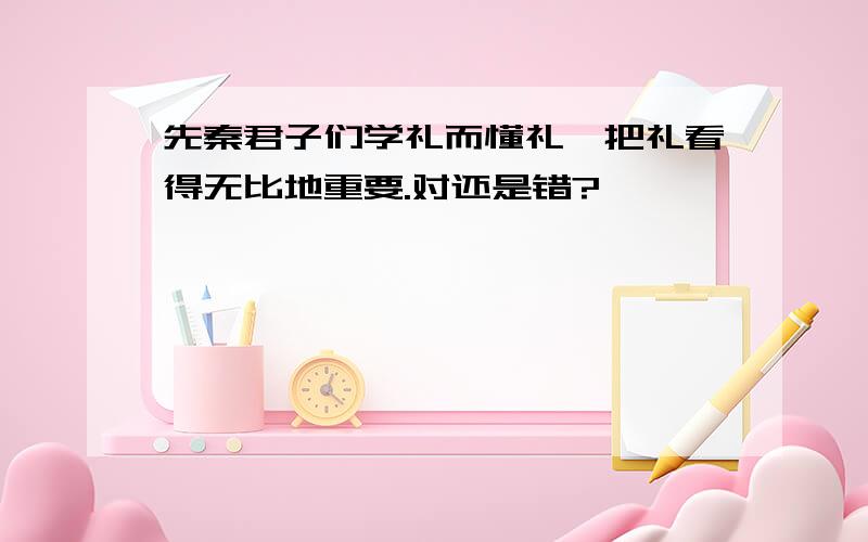 先秦君子们学礼而懂礼,把礼看得无比地重要.对还是错?