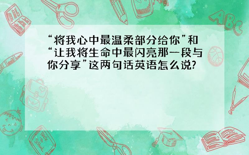 “将我心中最温柔部分给你”和“让我将生命中最闪亮那一段与你分享”这两句话英语怎么说?