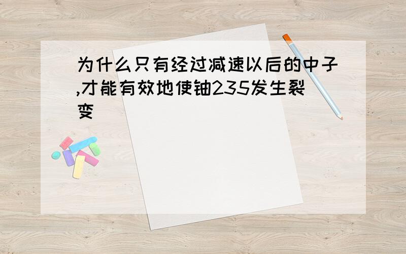 为什么只有经过减速以后的中子,才能有效地使铀235发生裂变