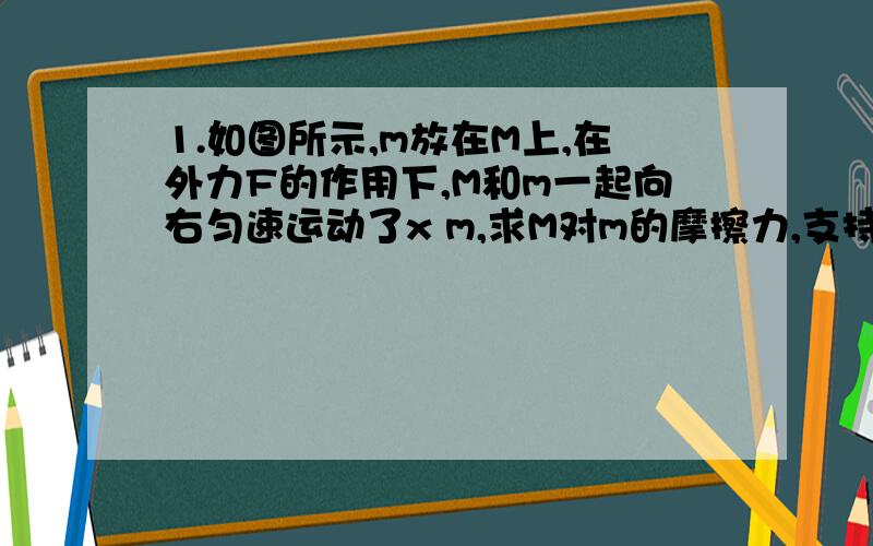 1.如图所示,m放在M上,在外力F的作用下,M和m一起向右匀速运动了x m,求M对m的摩擦力,支持力分别做了多少功?M对