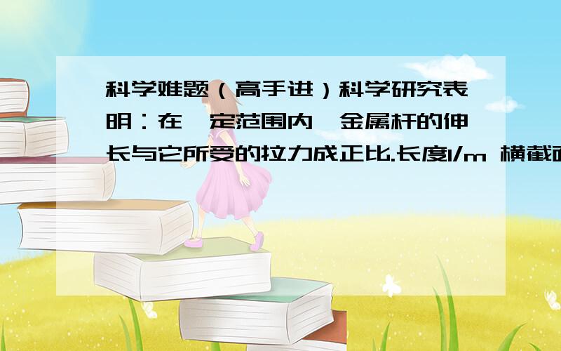 科学难题（高手进）科学研究表明：在一定范围内,金属杆的伸长与它所受的拉力成正比.长度l/m 横截面积S/CM2 伸长Δl