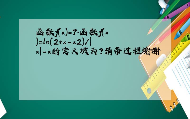 函数f(x)=7．函数f(x)＝ln(2＋x－x2)/|x|－x的定义域为?请带过程谢谢