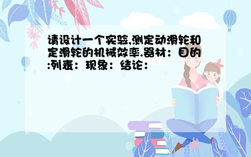 请设计一个实验,测定动滑轮和定滑轮的机械效率.器材：目的:列表：现象：结论：