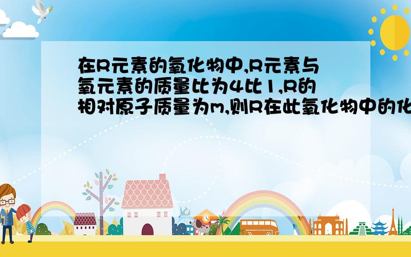 在R元素的氧化物中,R元素与氧元素的质量比为4比1,R的相对原子质量为m,则R在此氧化物中的化合价是