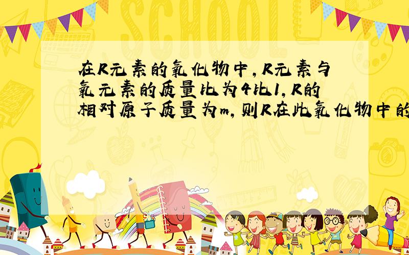 在R元素的氧化物中,R元素与氧元素的质量比为4比1,R的相对原子质量为m,则R在此氧化物中的化合价是 ( )