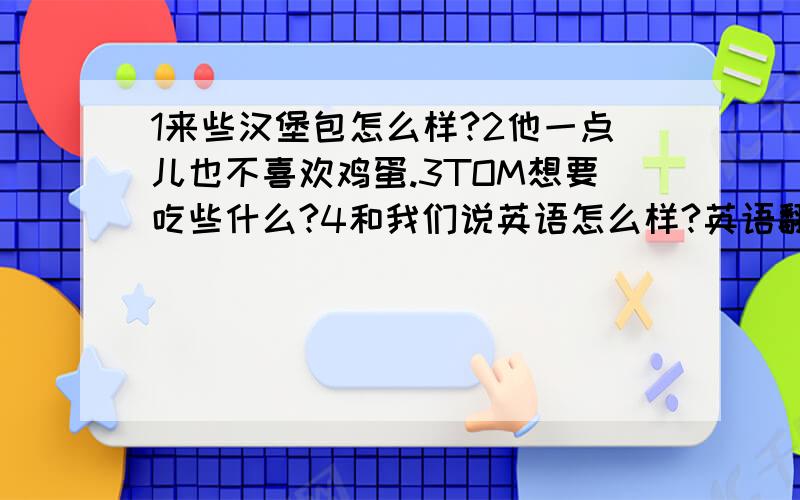 1来些汉堡包怎么样?2他一点儿也不喜欢鸡蛋.3TOM想要吃些什么?4和我们说英语怎么样?英语翻译.