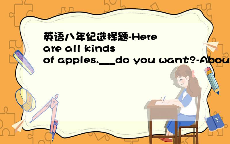 英语八年纪选择题-Here are all kinds of apples.___do you want?-About