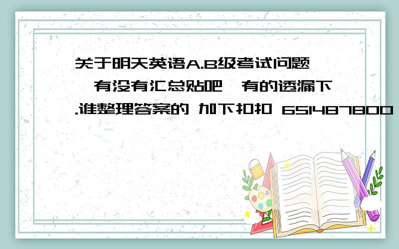 关于明天英语A.B级考试问题,有没有汇总贴吧,有的透漏下.谁整理答案的 加下扣扣 651487800