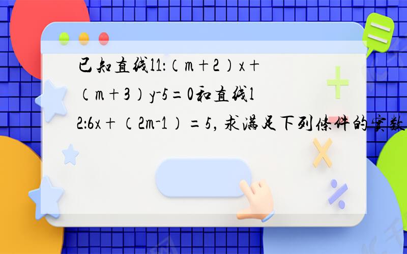 已知直线l1：（m+2）x+（m+3）y-5=0和直线l2：6x+（2m-1）=5，求满足下列条件的实数m的取值范围或取