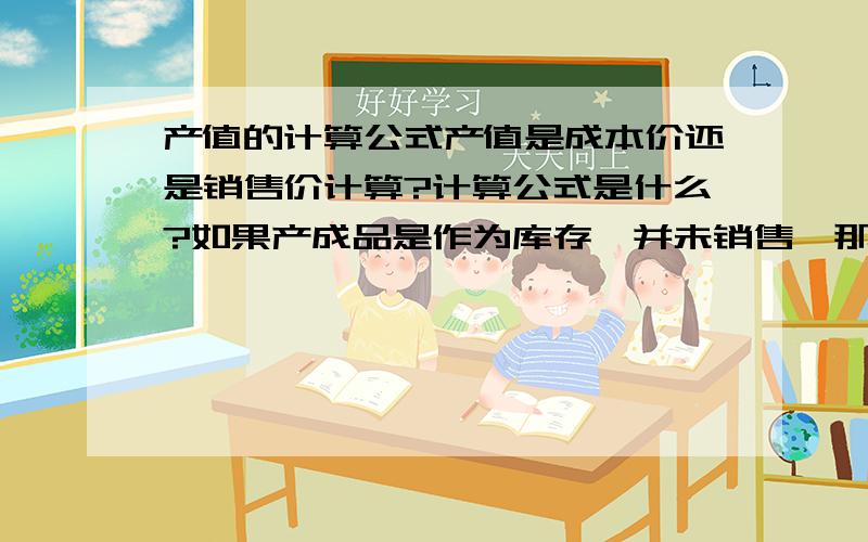 产值的计算公式产值是成本价还是销售价计算?计算公式是什么?如果产成品是作为库存,并未销售,那么销售单价应如何确定呢