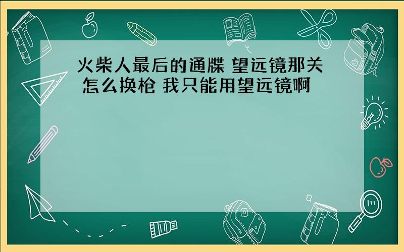 火柴人最后的通牒 望远镜那关 怎么换枪 我只能用望远镜啊