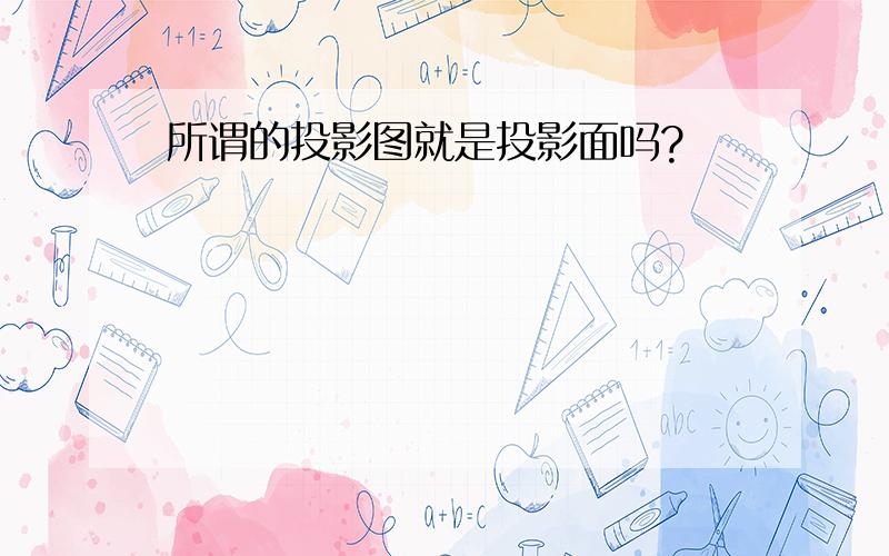 所谓的投影图就是投影面吗?