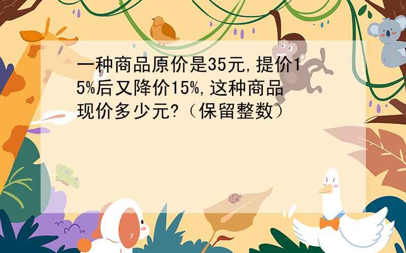 一种商品原价是35元,提价15%后又降价15%,这种商品现价多少元?（保留整数）