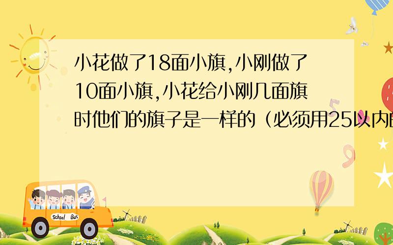 小花做了18面小旗,小刚做了10面小旗,小花给小刚几面旗时他们的旗子是一样的（必须用25以内的加减法做出