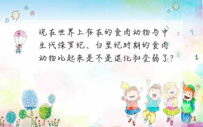 现在世界上存在的食肉动物与中生代侏罗纪、白垩纪时期的食肉动物比起来是不是退化和变弱了?