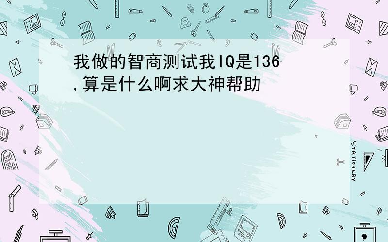 我做的智商测试我IQ是136,算是什么啊求大神帮助