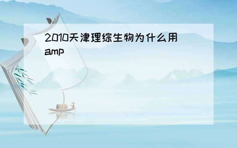 2010天津理综生物为什么用amp