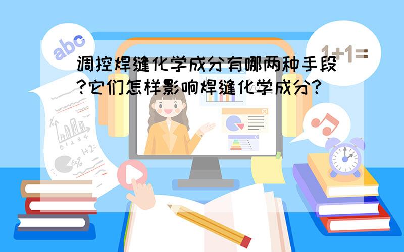 调控焊缝化学成分有哪两种手段?它们怎样影响焊缝化学成分?