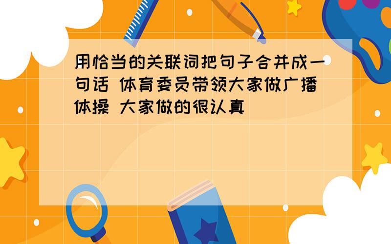 用恰当的关联词把句子合并成一句话 体育委员带领大家做广播体操 大家做的很认真