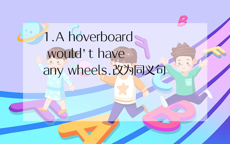 1.A hoverboard would’t have any wheels.改为同义句